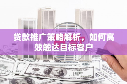 甘州贷款推广策略解析，如何高效触达目标客户
