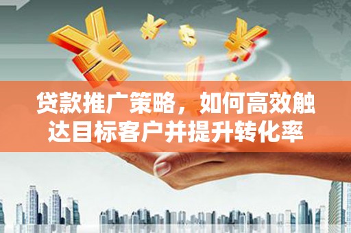 甘州贷款推广策略，如何高效触达目标客户并提升转化率