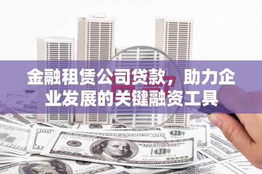 甘州金融租赁公司贷款，助力企业发展的关键融资工具