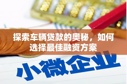 甘州探索车辆贷款的奥秘，如何选择最佳融资方案