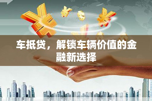 甘州车抵贷，解锁车辆价值的金融新选择
