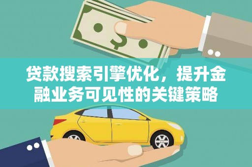甘州贷款搜索引擎优化，提升金融业务可见性的关键策略