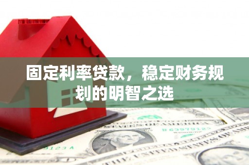 甘州固定利率贷款，稳定财务规划的明智之选