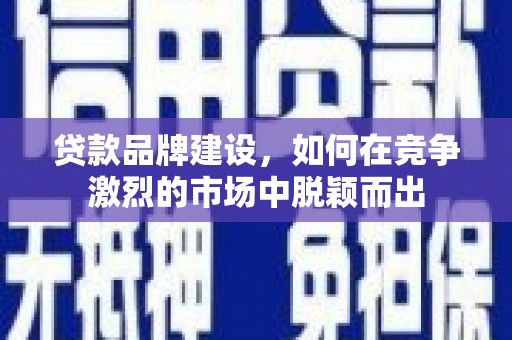 甘州贷款品牌建设，如何在竞争激烈的市场中脱颖而出