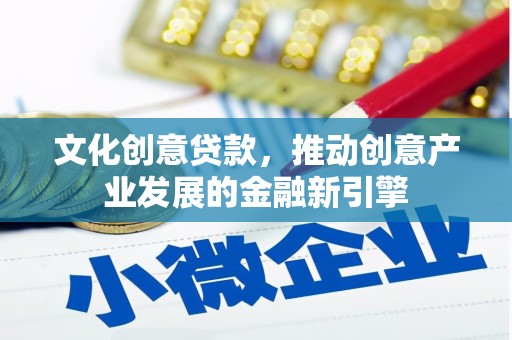 甘州文化创意贷款，推动创意产业发展的金融新引擎