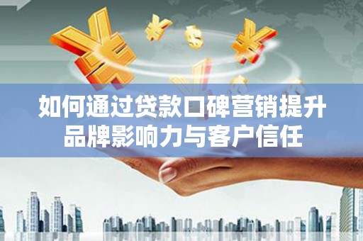 甘州如何通过贷款口碑营销提升品牌影响力与客户信任