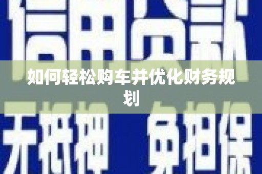 甘州如何轻松购车并优化财务规划