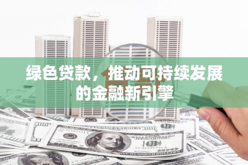 甘州绿色贷款，推动可持续发展的金融新引擎