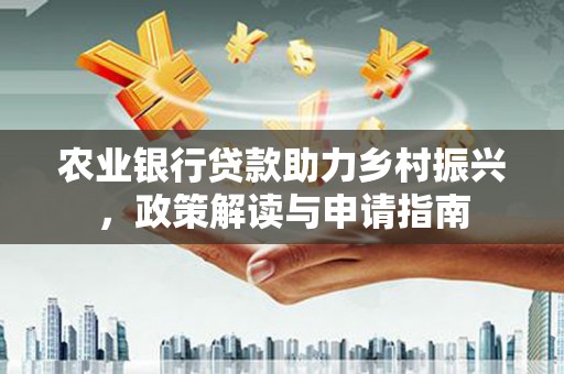甘州农业银行贷款助力乡村振兴，政策解读与申请指南
