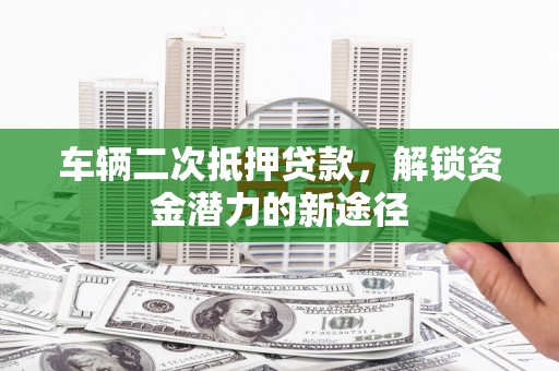甘州车辆二次抵押贷款，解锁资金潜力的新途径