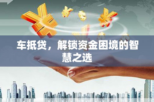 甘州车抵贷，解锁资金困境的智慧之选