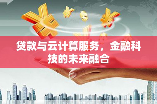 甘州贷款与云计算服务，金融科技的未来融合