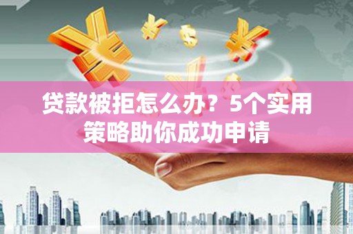甘州贷款被拒怎么办？5个实用策略助你成功申请