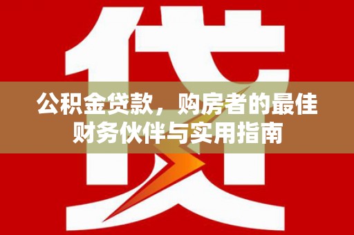甘州公积金贷款，购房者的最佳财务伙伴与实用指南