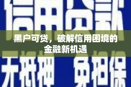 甘州黑户可贷，破解信用困境的金融新机遇