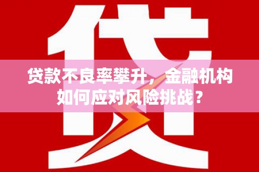 甘州贷款不良率攀升，金融机构如何应对风险挑战？