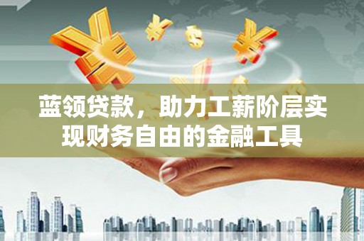 甘州蓝领贷款，助力工薪阶层实现财务自由的金融工具