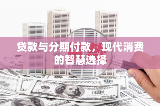 甘州贷款与分期付款，现代消费的智慧选择
