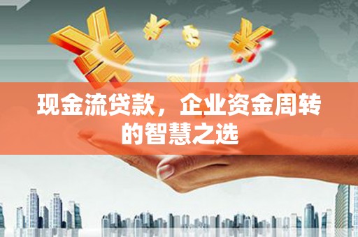 甘州现金流贷款，企业资金周转的智慧之选