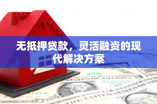 甘州无抵押贷款，灵活融资的现代解决方案