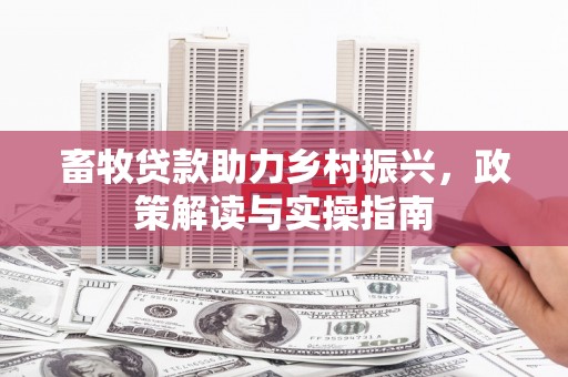 甘州畜牧贷款助力乡村振兴，政策解读与实操指南