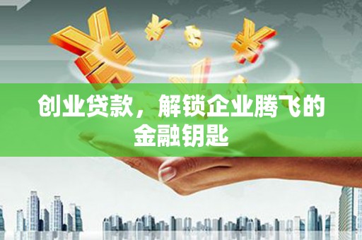 甘州创业贷款，解锁企业腾飞的金融钥匙