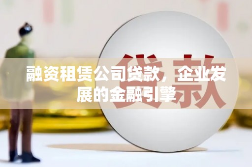 甘州融资租赁公司贷款，企业发展的金融引擎