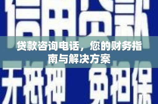 甘州贷款咨询电话，您的财务指南与解决方案