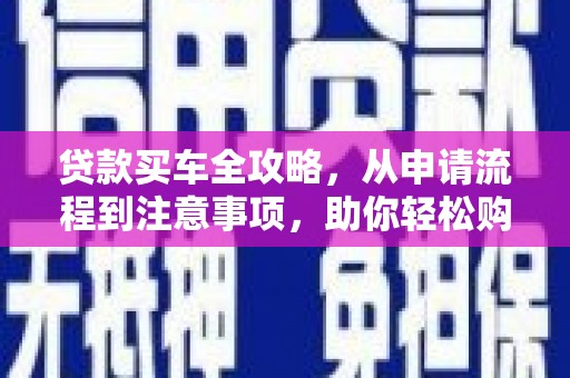 甘州贷款买车全攻略，从申请流程到注意事项，助你轻松购车