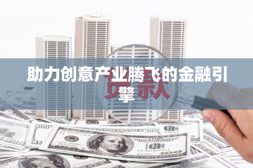 甘州助力创意产业腾飞的金融引擎