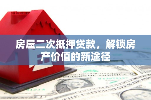 甘州房屋二次抵押贷款，解锁房产价值的新途径