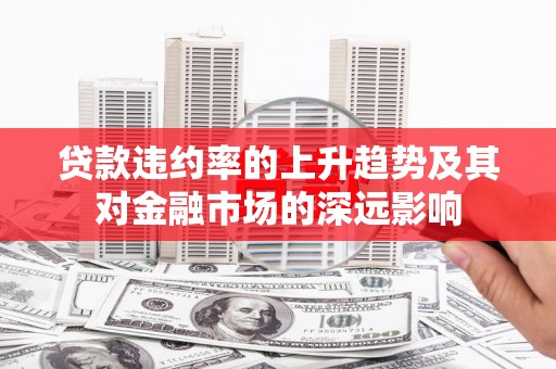 甘州贷款违约率的上升趋势及其对金融市场的深远影响